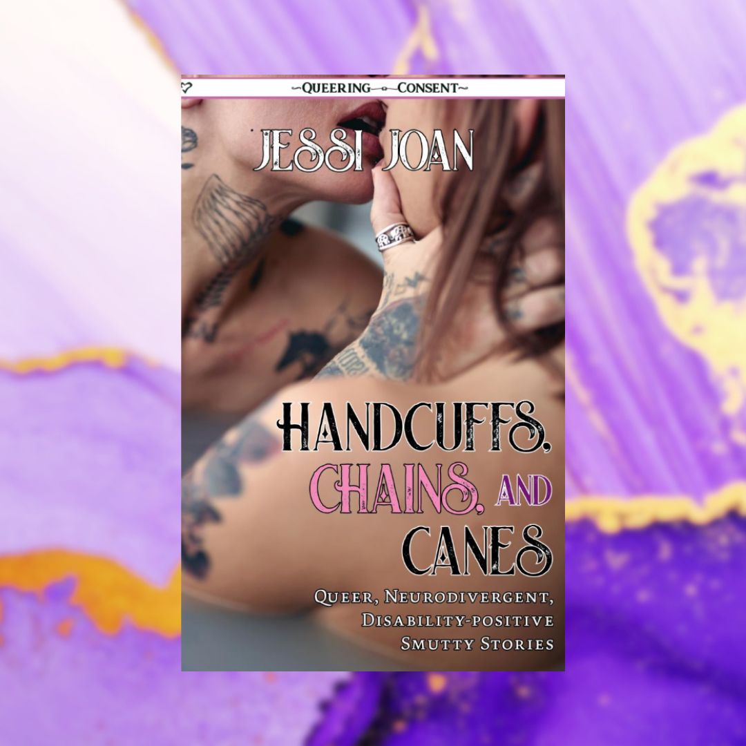 Handcuffs, Chains, and Canes: Queer, Neurodivergent, Disability-Positive Smutty Stories (Queering Consent)