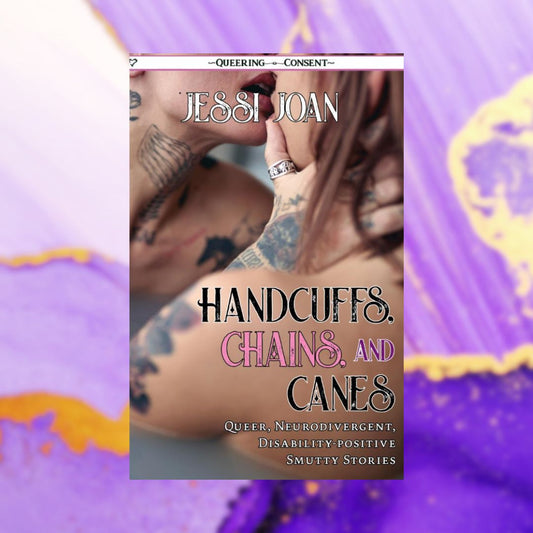 Handcuffs, Chains, and Canes: Queer, Neurodivergent, Disability-Positive Smutty Stories (Queering Consent)