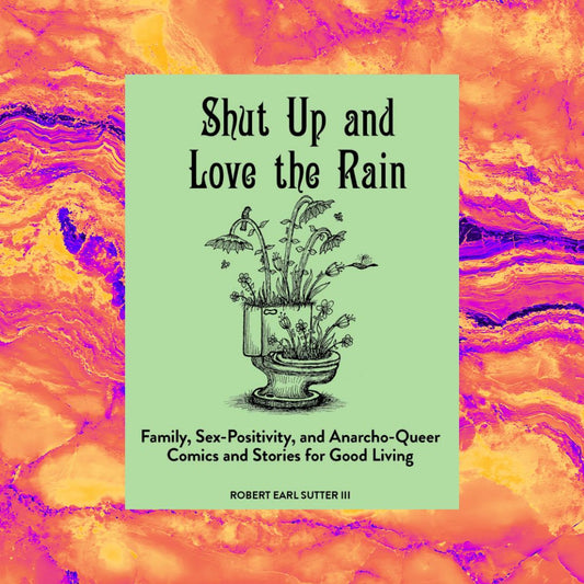 Shut Up & Love the Rain: Queer Anarchist Happiness Thru Human Sexual Exploration and Good Living